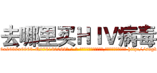 去哪里买ＨＩＶ病毒 (去哪里买HIV病毒【电-186x2687x6963-Q278180069元-吉-药-业】我们做的是长期生意,靠的是老客户长期支持 http://sngk.net/iJVWQw
)