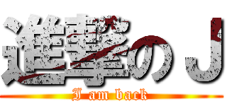 進撃のＪ (I am back)