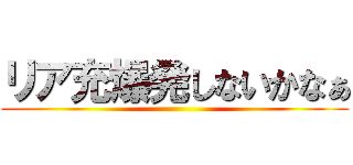 リア充爆発しないかなぁ ()
