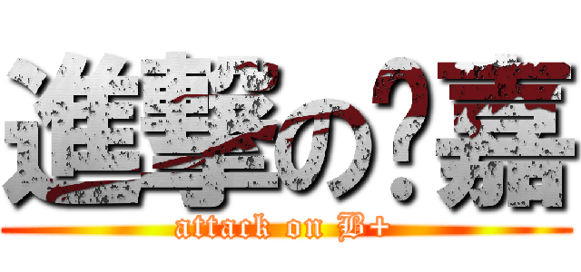 進撃の嗶嘉 (attack on B+)
