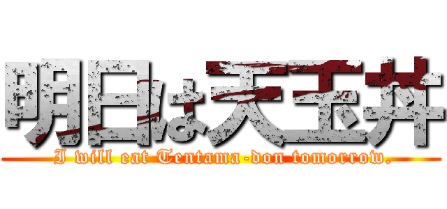 明日は天玉丼 ( I will eat Tentama-don tomorrow.)