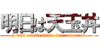 明日は天玉丼 ( I will eat Tentama-don tomorrow.)