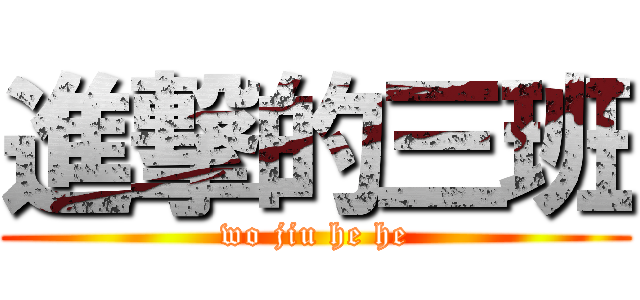 進撃的三班 (wo jiu he he)