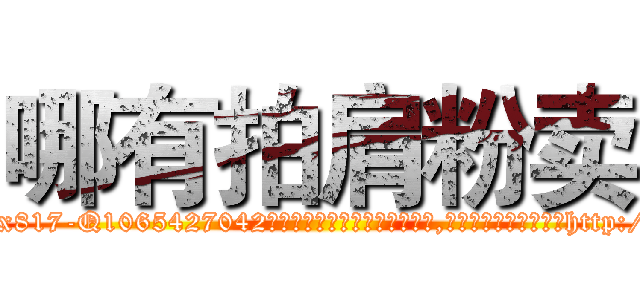 哪有拍肩粉卖 (哪有拍肩粉卖【电-151x68344x817-Q1065427042元吉药业】我们做的是长期生意,靠的是老客户长期支持http://sngk.net/lNfsi1

参考消息网我们做的是长期生意,靠的是老客户长期支持也许我们早该意识到，就连鲍勃·霍斯金斯（金球奖戏剧类电影男主角 
)