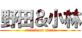 野田＆小林 (attack on titan)