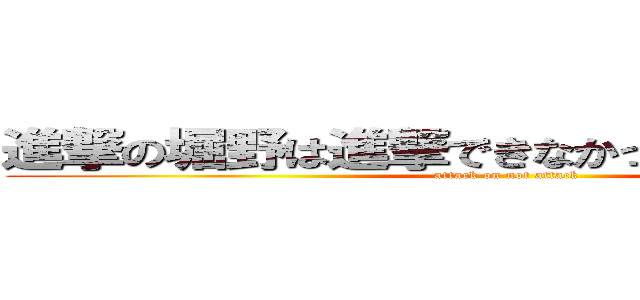 進撃の堀野は進撃できなかったかわいそうな奴 (attack on not attack)