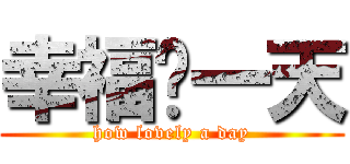 幸福ㄟ一天 (how lovely a day)