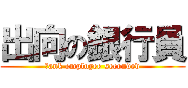出向の銀行員 (ｂank employee seconded)