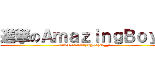 進撃のＡｍａｚｉｎｇＢｏｙｚ (attack on AmazingBoyz>__０)
