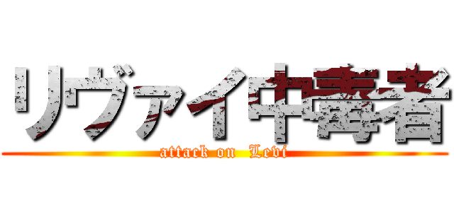 リヴァイ中毒者 (attack on  Levi)