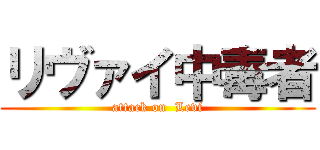 リヴァイ中毒者 (attack on  Levi)