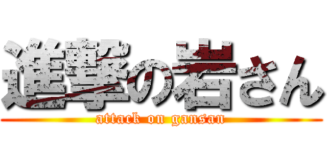 進撃の岩さん (attack on gansan)