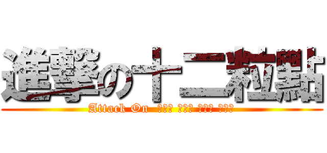 進撃の十二粒點 (Attack On  ᐧᐧᐧ ᐧᐧᐧ ᐧᐧᐧ ᐧᐧᐧ)