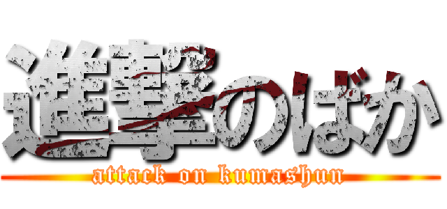 進撃のばか (attack on kumashun)