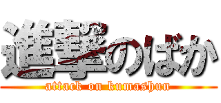 進撃のばか (attack on kumashun)