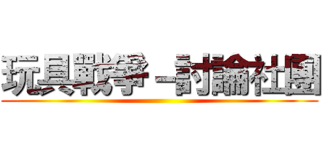 玩具戰爭－討論社團 ()