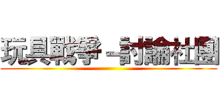 玩具戰爭－討論社團 ()