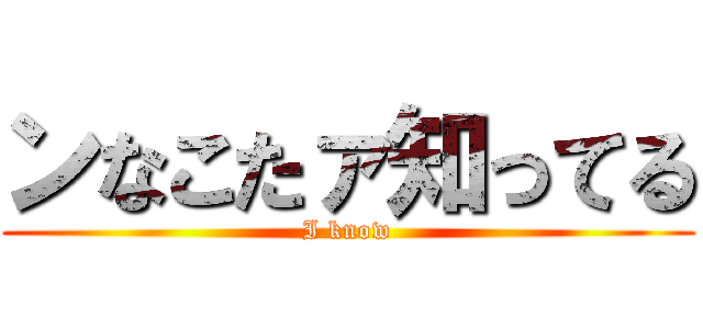 ンなこたァ知ってる (I know)