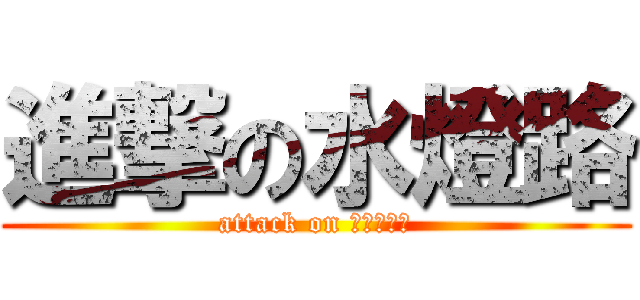 進撃の水燈路 (attack on すいとうる)