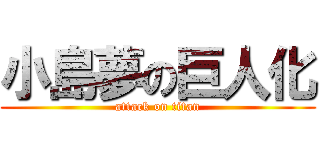 小島夢の巨人化 (attack on titan)