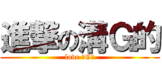 進撃の溝Ｇ的 (love 溝G的)