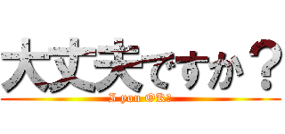 大丈夫ですか？ (I you OK?)