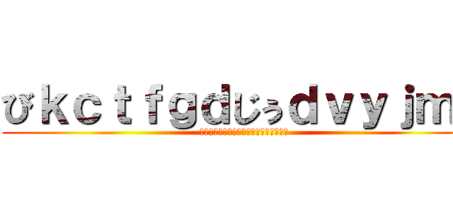 びｋｃｔｆｇｄじぅｄｖｙｊｍｈ (いｒｆｇｖｊひうあふぇおいぶｙｃぐいお)