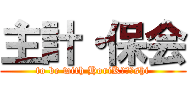 主計・保会 (to be with HoriK･･･shi)