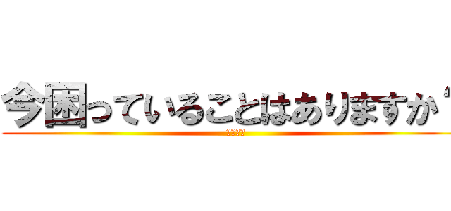 今困っていることはありますか？ (　　　　)