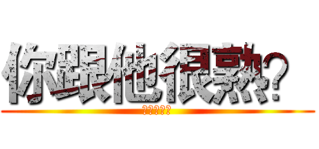 你跟他很熟？ (上面有寫啊)