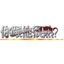 你跟他很熟？ (上面有寫啊)