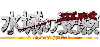 水城の受験 (suijyo no jyuken)