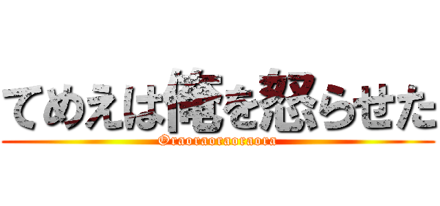 てめえは俺を怒らせた (Oraoraoraoraora)