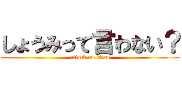 しょうみって言わない？ (attack on titan)