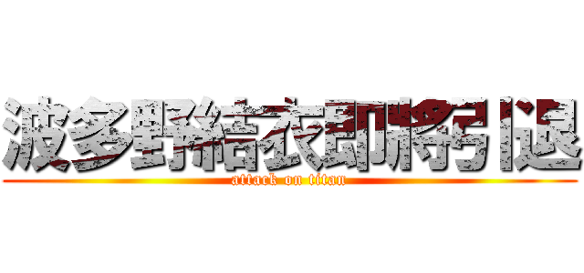波多野結衣即將引退 (attack on titan)