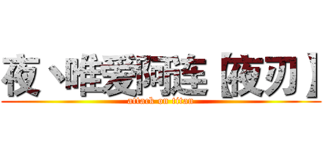 夜丶唯爱阿连【夜刃】 (attack on titan)