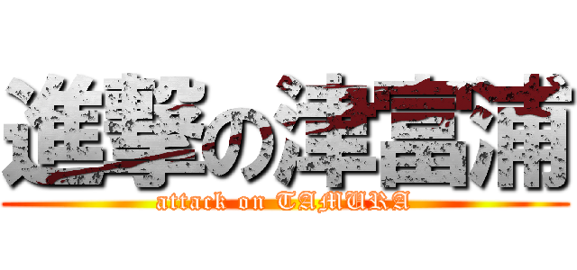 進撃の津富浦 (attack on TAMURA)