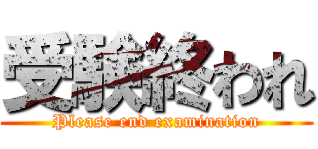 受験終われ (Please end examination)