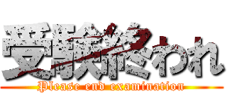 受験終われ (Please end examination)