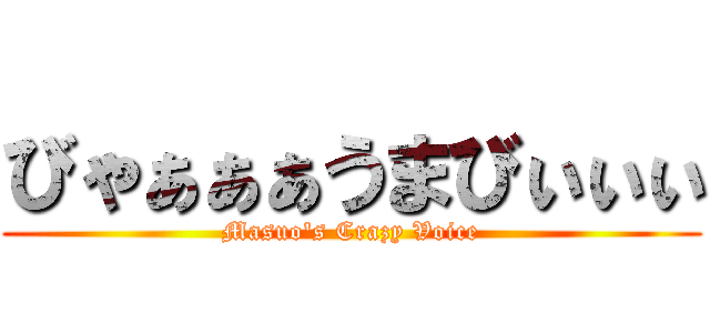 びゃぁぁぁうまびぃぃぃ (Masuo's Crazy Voice)