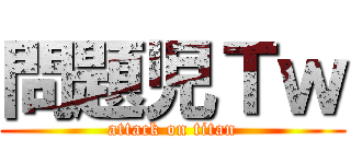 問題児Ｔｗ (attack on titan)