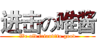 进击の唯酱 (We old friand，to good)