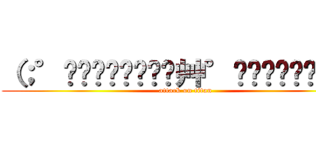 （；°̥̥̥̥̥̥̥̥艸°̥̥̥̥̥̥̥̥） (attack on titan)