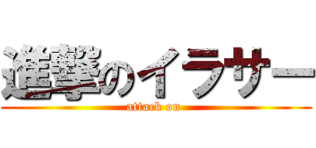 進撃のイラサー (attack on )
