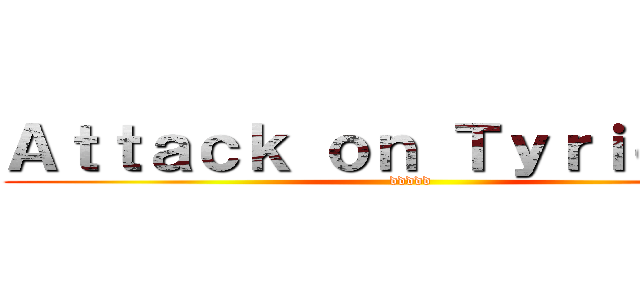 Ａｔｔａｃｋ ｏｎ Ｔｙｒｉｏｎ    (                            ddddd                           )