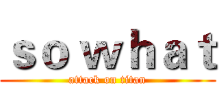 ｓｏ ｗｈａｔ (attack on titan)