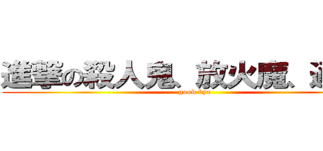 進撃の殺人鬼、放火魔、通り魔 (good bye)