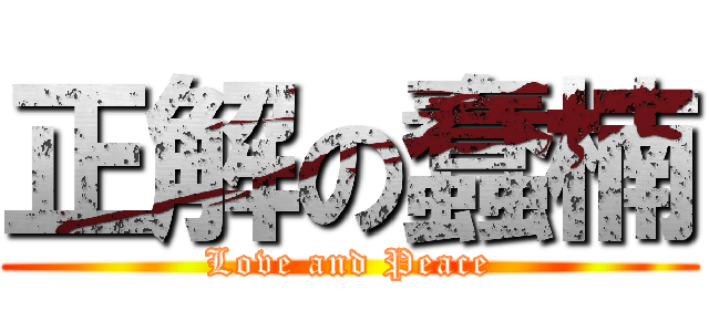 正解の蠢楠 (Love and Peace)