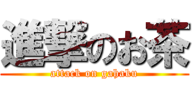 進撃のお茶 (attack on gahaku)