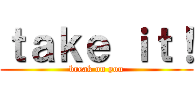 ｔａｋｅ ｉｔ！ (break on you)